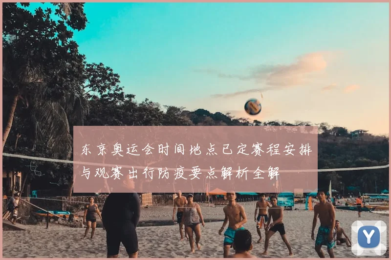 东京奥运会时间地点已定赛程安排与观赛出行防疫要点解析全解