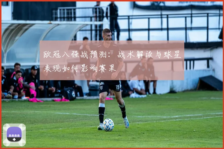 欧冠八强战预测：战术解读与球星表现如何影响赛果