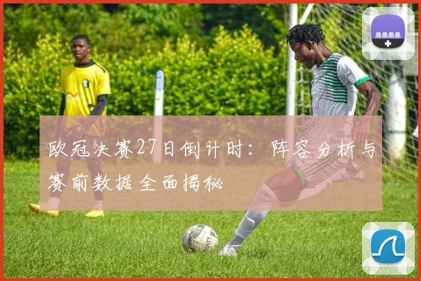 欧冠决赛27日倒计时：阵容分析与赛前数据全面揭秘