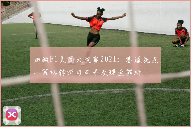 回顾F1美国大奖赛2021：赛道亮点、策略转折与车手表现全解析