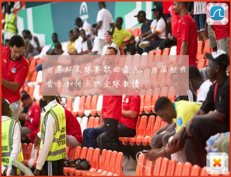 世界杯足球赛歌曲盘点：历届经典音乐如何点燃全球激情
