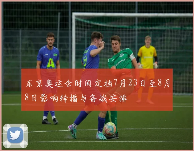 东京奥运会时间定档7月23日至8月8日影响转播与备战安排