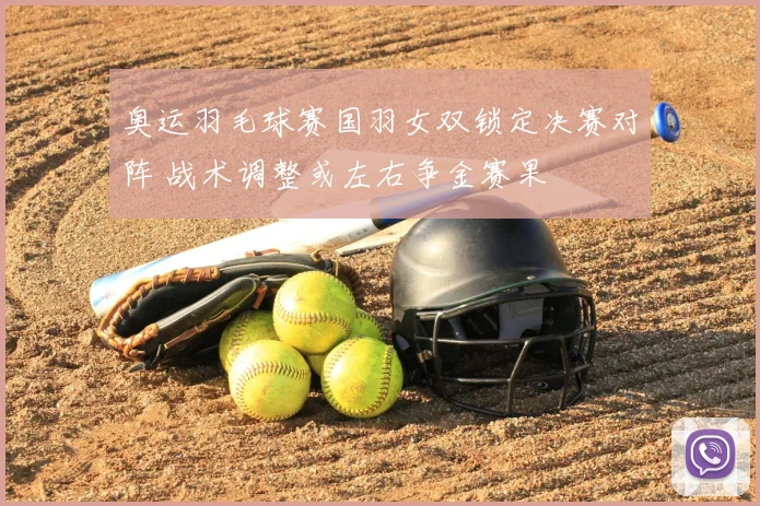 奥运羽毛球赛国羽女双锁定决赛对阵 战术调整或左右争金赛果