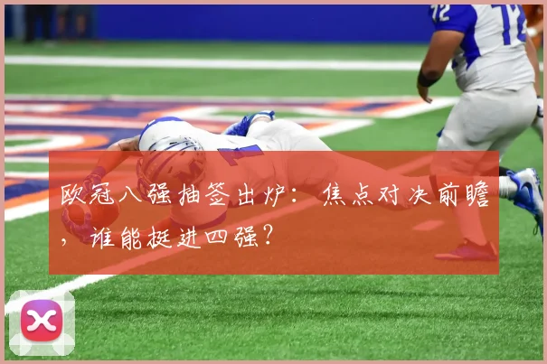 欧冠八强抽签出炉：焦点对决前瞻，谁能挺进四强？