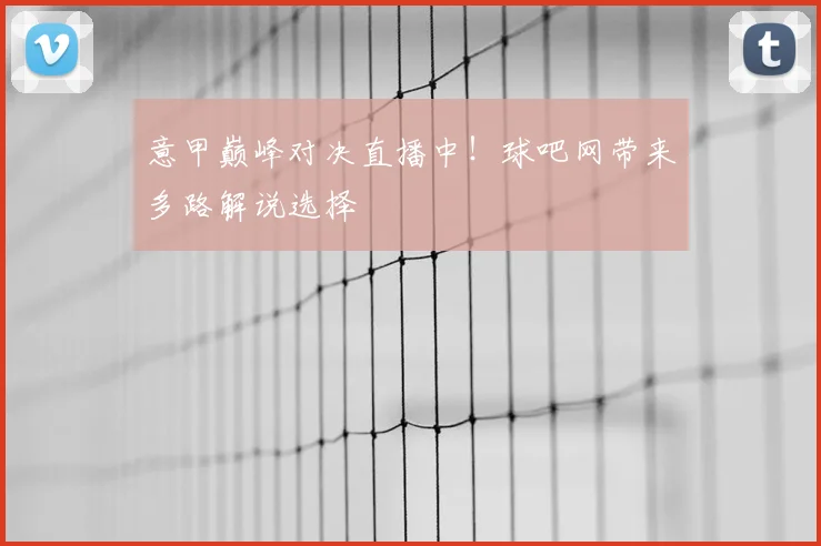 意甲巅峰对决直播中！球吧网带来多路解说选择
