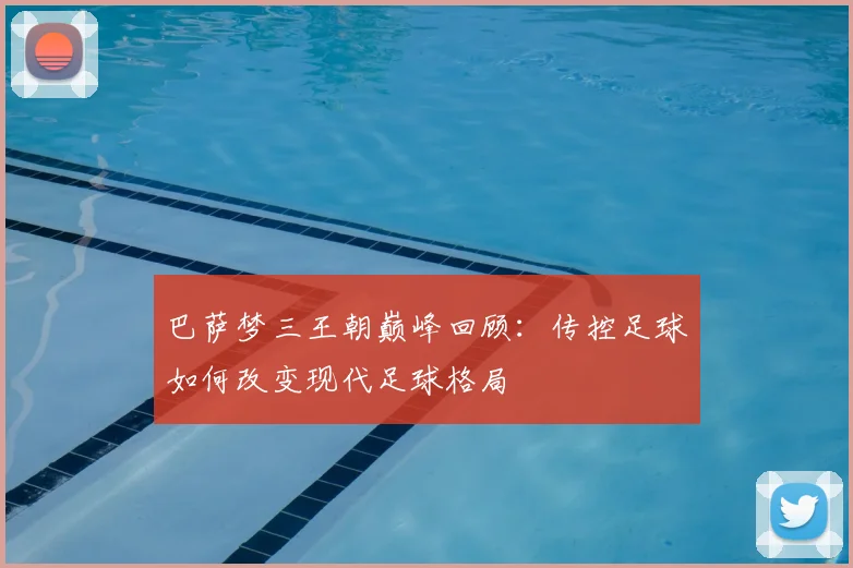 巴萨梦三王朝巅峰回顾：传控足球如何改变现代足球格局