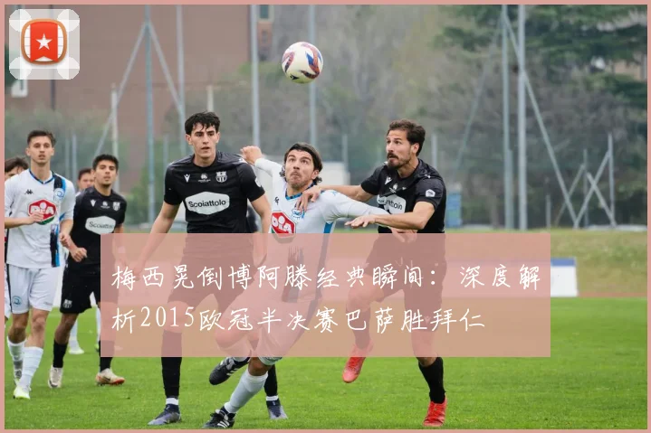 梅西晃倒博阿滕经典瞬间：深度解析2015欧冠半决赛巴萨胜拜仁