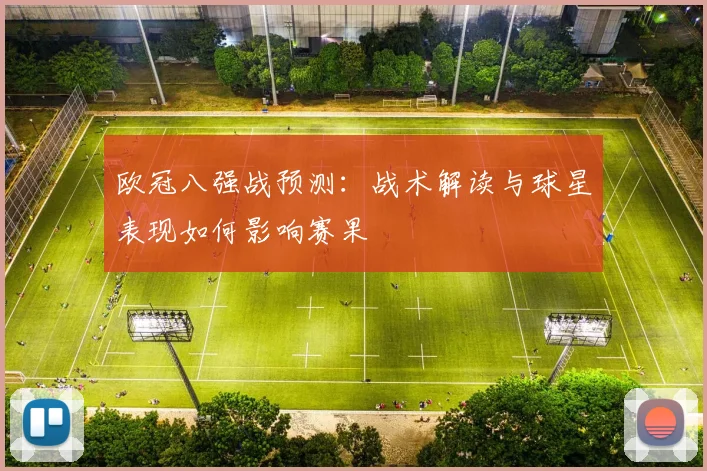 欧冠八强战预测：战术解读与球星表现如何影响赛果