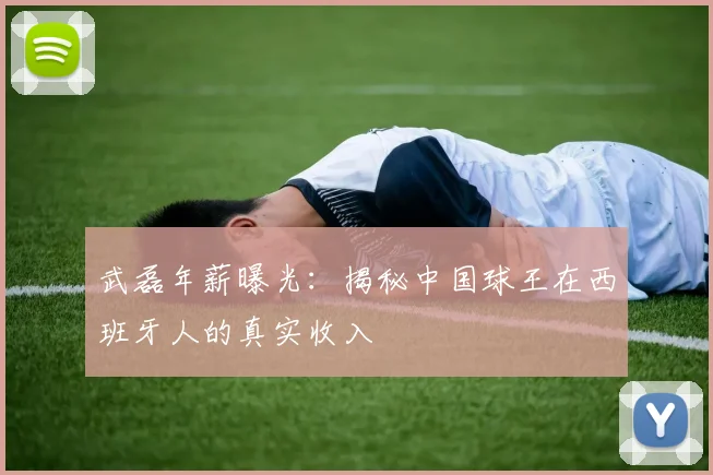 武磊年薪曝光：揭秘中国球王在西班牙人的真实收入