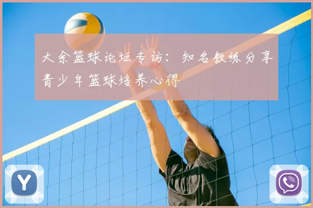 大余篮球论坛专访：知名教练分享青少年篮球培养心得