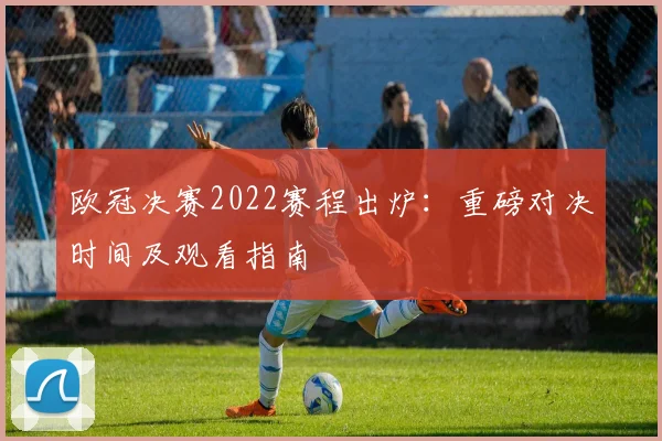 欧冠决赛2022赛程出炉：重磅对决时间及观看指南