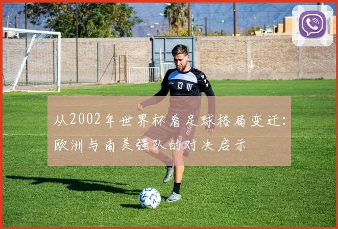 从2002年世界杯看足球格局变迁：欧洲与南美强队的对决启示
