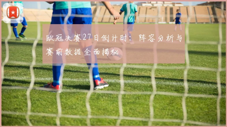 欧冠决赛27日倒计时：阵容分析与赛前数据全面揭秘