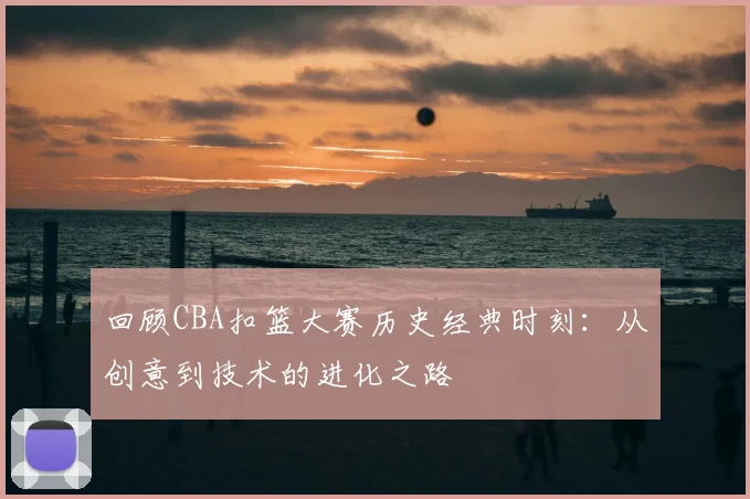 回顾CBA扣篮大赛历史经典时刻：从创意到技术的进化之路