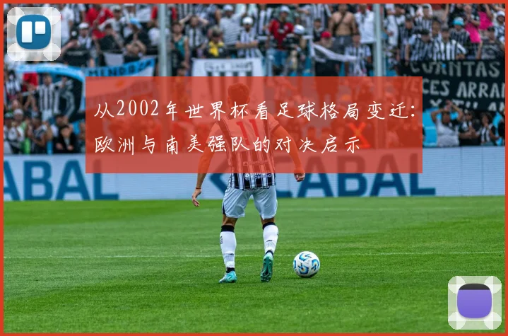 从2002年世界杯看足球格局变迁：欧洲与南美强队的对决启示